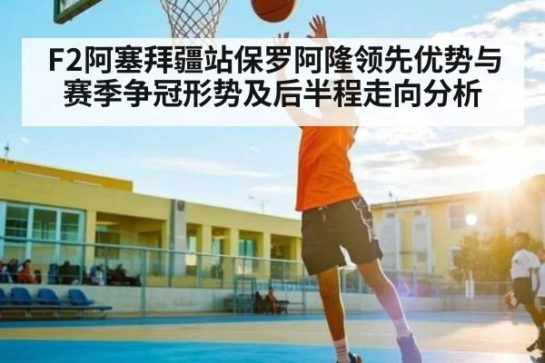 F2阿塞拜疆站保罗阿隆领先优势与赛季争冠形势及后半程走向分析