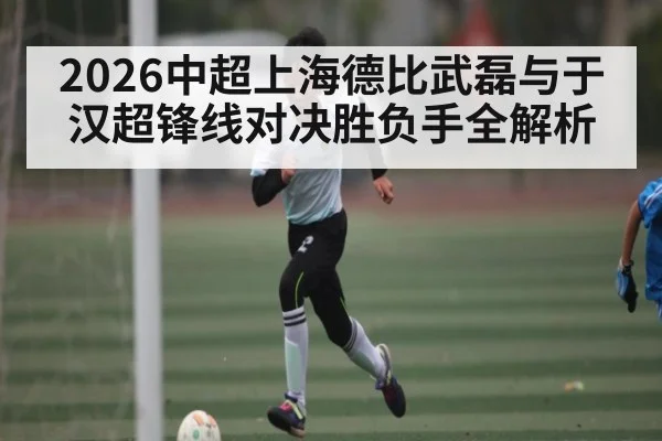 2026中超上海德比武磊与于汉超锋线对决胜负手全解析
