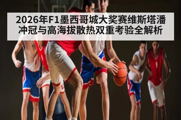 2026年F1墨西哥城大奖赛维斯塔潘冲冠与高海拔散热双重考验全解析