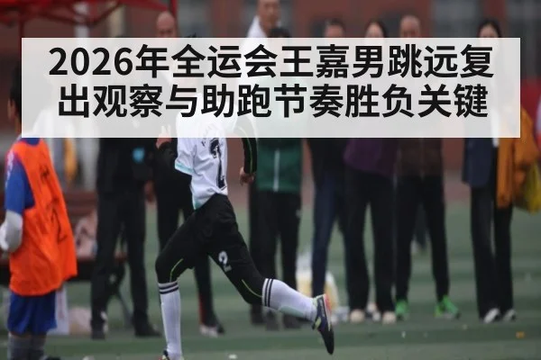 2026年全运会王嘉男跳远复出观察与助跑节奏胜负关键